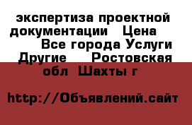 экспертиза проектной документации › Цена ­ 10 000 - Все города Услуги » Другие   . Ростовская обл.,Шахты г.